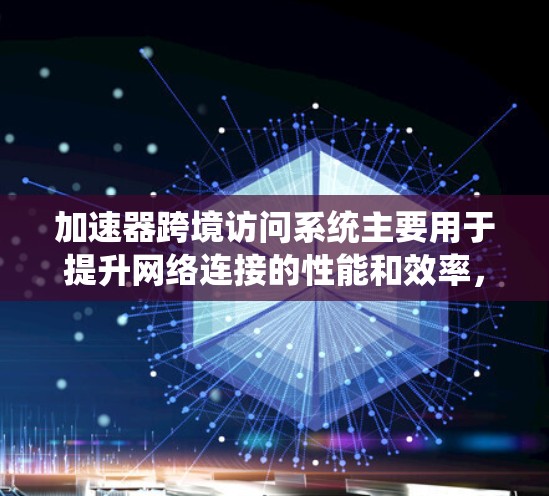 加速器跨境访问系统主要用于提升网络连接的性能和效率，特别是在处理复杂的跨境数据传输和高负载场景时。以下是其主要功能和作用