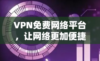 VPN免费网络平台，让网络更加便捷与安全的解决方案