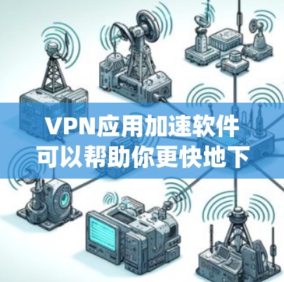 VPN应用加速软件可以帮助你更快地下载文件、连接到网关、优化VPN体验。以下是一些 commonly used VPN加速软件推荐，你可以根据自己的需求选择合适的工具