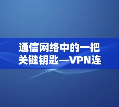 通信网络中的一把关键钥匙—VPN连接工具