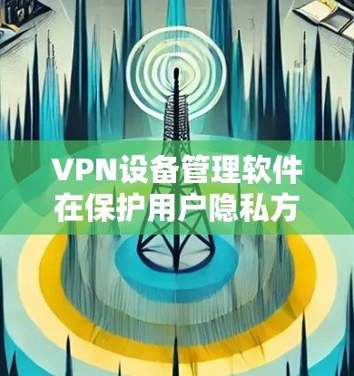 VPN设备管理软件在保护用户隐私方面起着重要作用,但其使用需要谨慎和专业。以下是关于VPN设备管理软件的总结