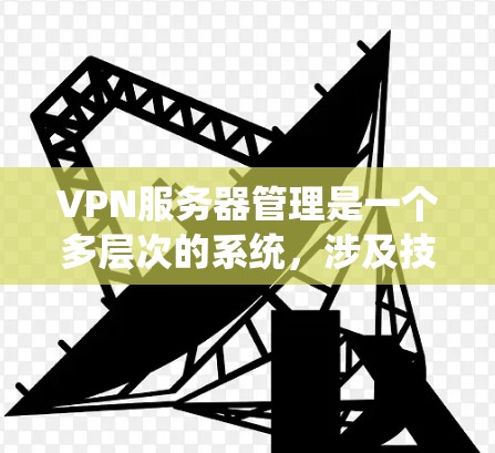 VPN服务器管理是一个多层次的系统,涉及技术、安全、法律和物理环境等多个方面。以下是一个清晰、有条理的总结