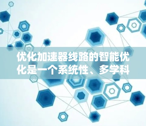 优化加速器线路的智能优化是一个系统性、多学科交叉的过程,能够有效提升网络性能。以下是一个逐步的优化方案
