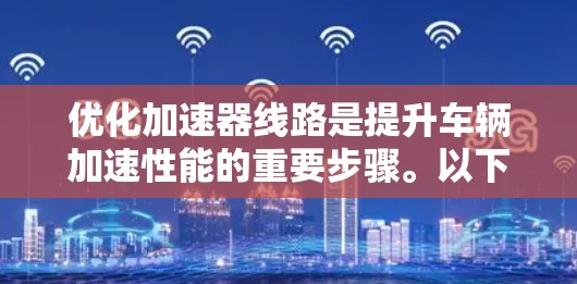 优化加速器线路是提升车辆加速性能的重要步骤。以下是一些优化加速器线路的方法和工具 优化加速器线路是提升车辆加速性能的重要步骤。以下是一些优化加速器线路的方法和工具