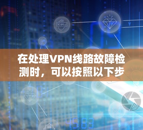 在处理VPN线路故障检测时,可以按照以下步骤进行,以确保网络的正常运行和目标网站的安全性