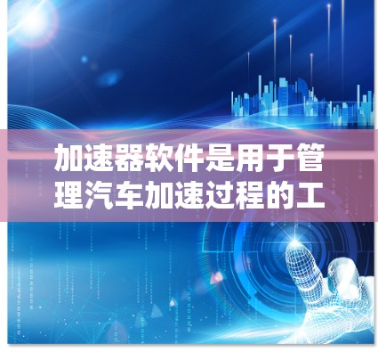 加速器软件是用于管理汽车加速过程的工具,帮助驾驶员控制加速强度,减少危险和提升驾驶安全。以下是对加速器软件的详细总结