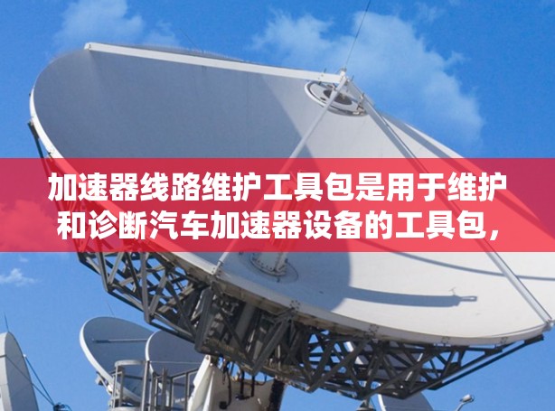 加速器线路维护工具包是用于维护和诊断汽车加速器设备的工具包,旨在确保加速器正常运行,避免车辆无力加速的问题。以下是对该工具包的详细介绍,帮助您更好地进行维护和诊断