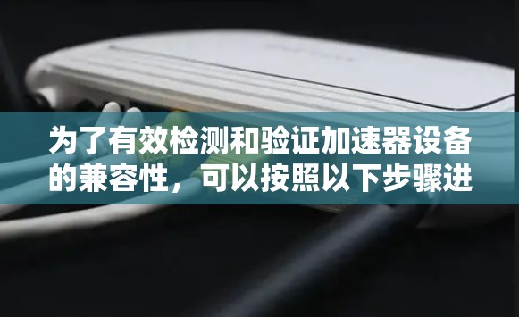 为了有效检测和验证加速器设备的兼容性，可以按照以下步骤进行操作