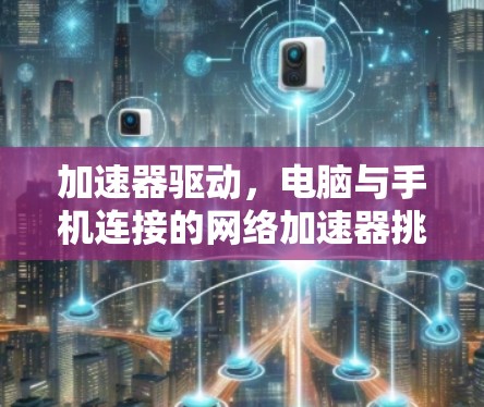 加速器驱动,电脑与手机连接的网络加速器挑战