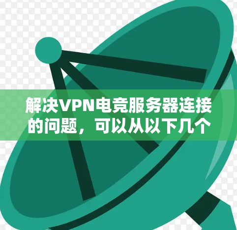 解决VPN电竞服务器连接的问题，可以从以下几个方面入手