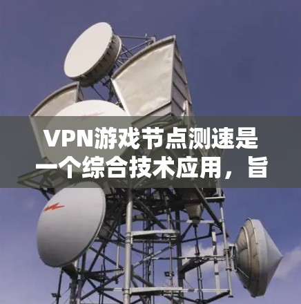 VPN游戏节点测速是一个综合技术应用,旨在监控和评估VPN服务器的运行状态。以下是关于VPN游戏节点测速的详细信息