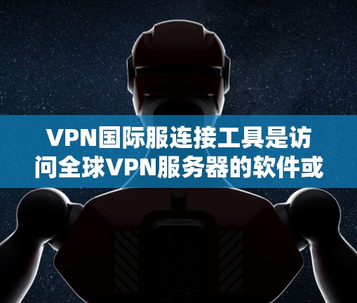 VPN国际服连接工具是访问全球VPN服务器的软件或软件包。以下是几种常用工具的详细信息