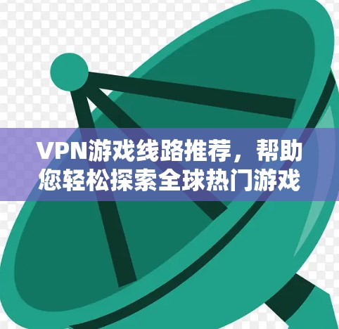 VPN游戏线路推荐,帮助您轻松探索全球热门游戏和丰富的内容。以下是几个推荐的渠道和线路