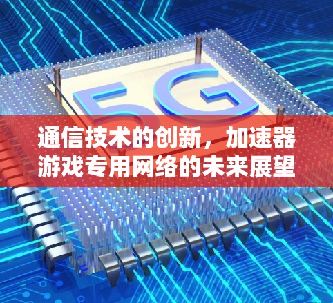 通信技术的创新，加速器游戏专用网络的未来展望