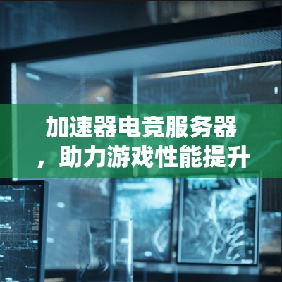 加速器电竞服务器,助力游戏性能提升的实用指南
