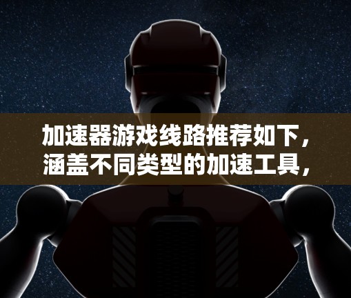 加速器游戏线路推荐如下,涵盖不同类型的加速工具,帮助您提升游戏加载速度