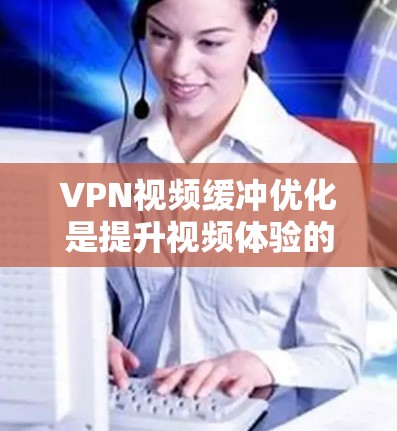 VPN视频缓冲优化是提升视频体验的重要工具,尤其是对于长时间加载视频的用户来说,缓冲优化可以帮助减少延迟和卡顿。以下是VPN视频缓冲优化的常见方法和步骤