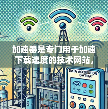 加速器是专门用于加速下载速度的技术网站,通常用于加速网站、视频播放、文件下载等。如果您正在使用加速器或需要优化您的访问,以下是一个详细且系统化的加速器影音访问方案