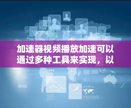 加速器视频播放加速可以通过多种工具来实现，以下是一些常见的加速器推荐和使用方法