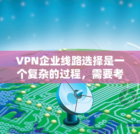 VPN企业线路选择是一个复杂的过程，需要考虑多个因素以满足用户的需求。以下是对 VPN 选择问题的详细总结和解决方案