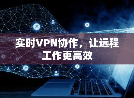 实时VPN协作，让远程工作更高效