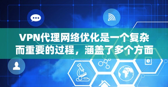 VPN代理网络优化是一个复杂而重要的过程，涵盖了多个方面，从选择网络到日志管理，再到优化访问速度和防止被截获。以下是对 VPN代理网络优化的系统性总结，涵盖关键步骤和注意事项