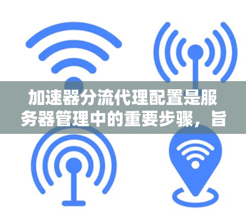 加速器分流代理配置是服务器管理中的重要步骤,旨在优化资源利用率和性能。以下是对加速器分流代理配置的详细指南 加速器分流代理配置是服务器管理中的重要步骤,旨在优化资源利用率和性能。以下是对加速器分流代理配置的详细指南