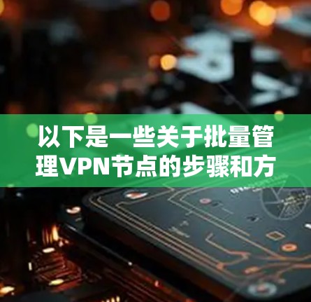 以下是一些关于批量管理VPN节点的步骤和方法 以下是一些关于批量管理VPN节点的步骤和方法
