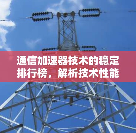 通信加速器技术的稳定排行榜,解析技术性能与应用挑战