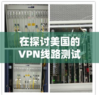 在探讨美国的VPN线路测试速度时,我们可以从以下几个方面进行分析
