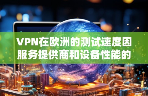 VPN在欧洲的测试速度因服务提供商和设备性能的不同而有所差异。以下是一些常见的VPN服务在欧洲的测速情况