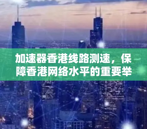 加速器香港线路测速,保障香港网络水平的重要举措