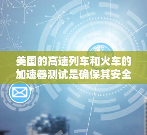 美国的高速列车和火车的加速器测试是确保其安全性和舒适性的关键步骤。以下是对加速器测试的系统介绍