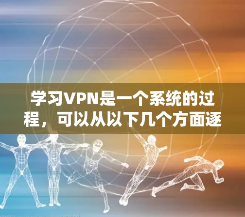 学习VPN是一个系统的过程,可以从以下几个方面逐步深入