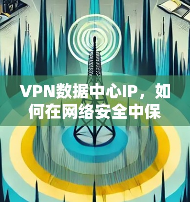 VPN数据中心IP，如何在网络安全中保护数据与隐私