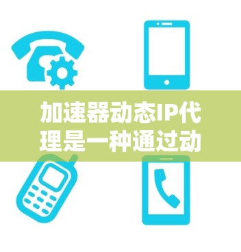 加速器动态IP代理是一种通过动态调整IP地址来优化网络连接的网络技术，旨在提升服务器性能和提高用户体验。以下是对加速器动态IP代理的详细分析和总结
