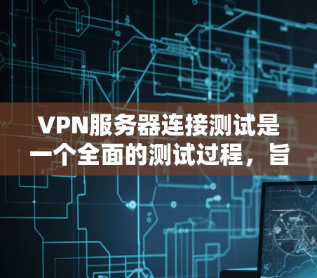 VPN服务器连接测试是一个全面的测试过程,旨在验证服务器之间的连接是否正常。以下是测试VPN服务器连接的详细步骤和注意事项