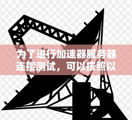 为了进行加速器服务器连接测试，可以按照以下步骤进行