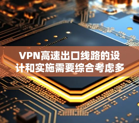 VPN高速出口线路的设计和实施需要综合考虑多个因素，包括网络安全、设备维护、通信技术以及环境因素。以下是一些关键点