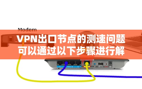 VPN出口节点的测速问题可以通过以下步骤进行解决