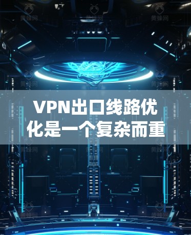 VPN出口线路优化是一个复杂而重要的步骤，涉及多个方面。以下是一个系统化的优化指南，帮助您有效优化VPN的出口线路