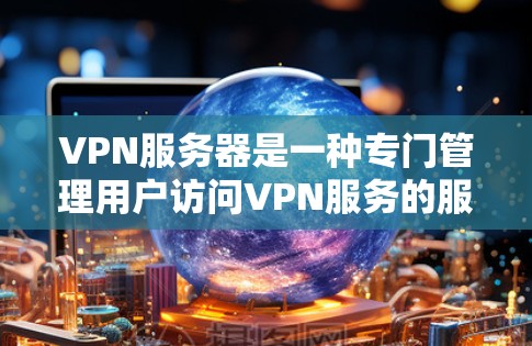 VPN服务器是一种专门管理用户访问VPN服务的服务器,其功能和管理涉及多个关键方面,包括安全防护、请求处理、网络连接和设备管理。以下是关于VPN服务器的详细说明