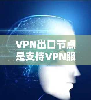 VPN出口节点是支持VPN服务的节点，通常位于互联网繁忙的城市、大型企业服务器或偏远地区。以下是一些常见的VPN出口节点推荐，涵盖不同地区的节点类型和特点