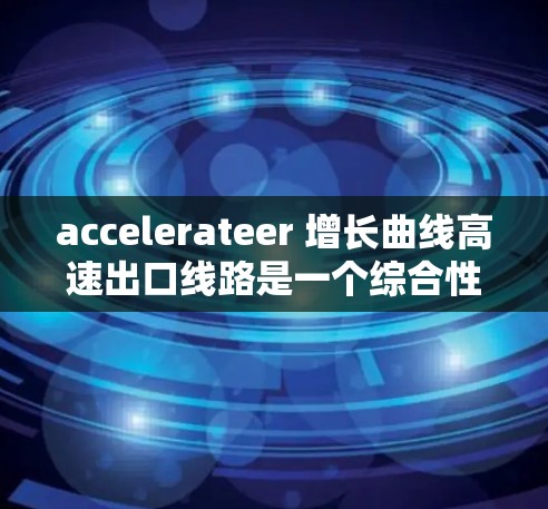 accelerateer 增长曲线高速出口线路是一个综合性的交通工程概念，主要涵盖交通工程、管理、技术和经济等多个领域。以下是对其详细的理解