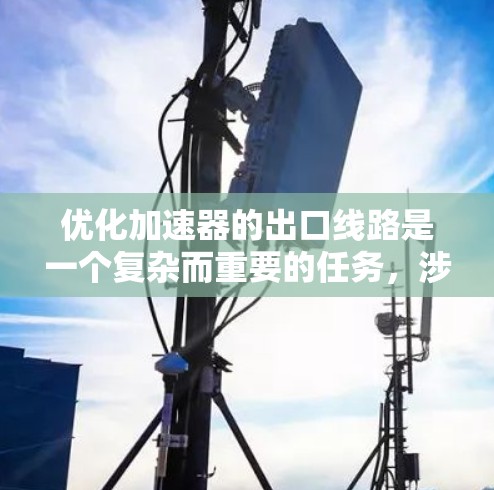 优化加速器的出口线路是一个复杂而重要的任务，涉及多个关键方面。以下是优化加速器出口线路的详细分析和建议