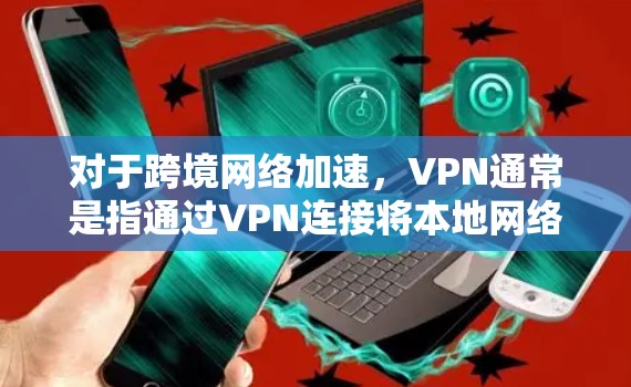 对于跨境网络加速,VPN通常是指通过VPN连接将本地网络的流量转移到目标国家的网络中,从而实现快速的数据传输。以下是关于VPN和跨境网络加速的一些关键点