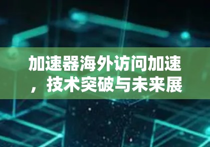 加速器海外访问加速，技术突破与未来展望