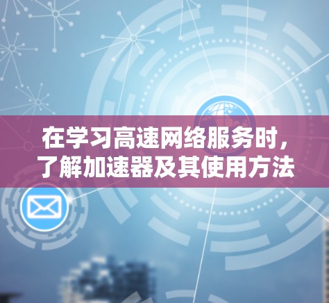 在学习高速网络服务时，了解加速器及其使用方法是非常重要的。以下是详细的步骤指南