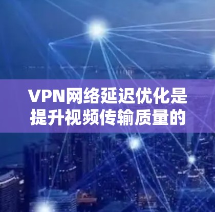 VPN网络延迟优化是提升视频传输质量的关键技术,通过各种方法减少延迟,确保视频清晰流畅。以下是详细的步骤和方法