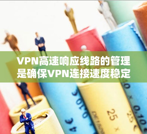 VPN高速响应线路的管理是确保VPN连接速度稳定、延迟小、安全性的关键环节。以下是一些主要的考虑因素和步骤，帮助你更好地配置和管理VPN高速响应线路